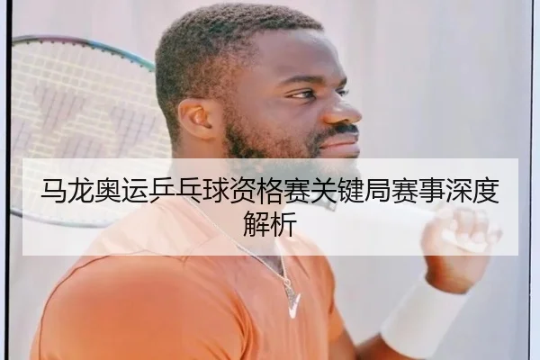 马龙奥运乒乓球资格赛关键局赛事深度解析